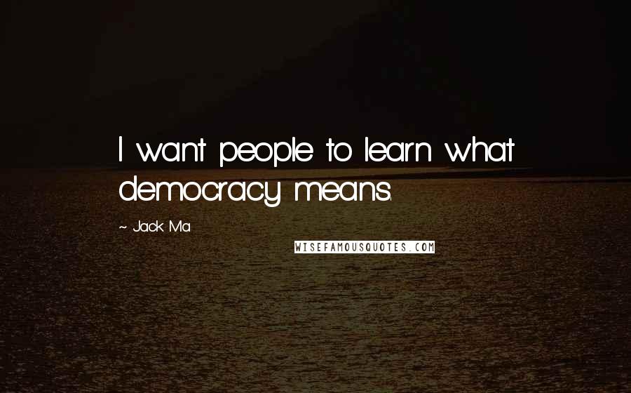 Jack Ma Quotes: I want people to learn what democracy means.