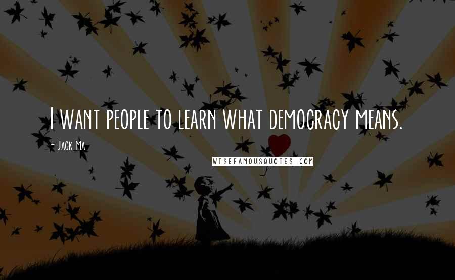 Jack Ma Quotes: I want people to learn what democracy means.