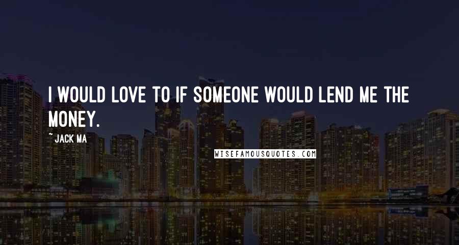 Jack Ma Quotes: I would love to if someone would lend me the money.