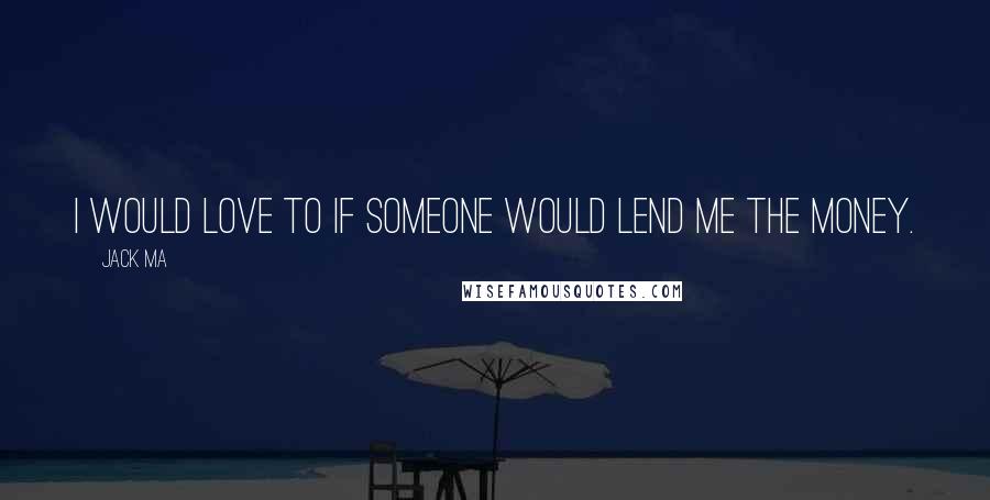 Jack Ma Quotes: I would love to if someone would lend me the money.