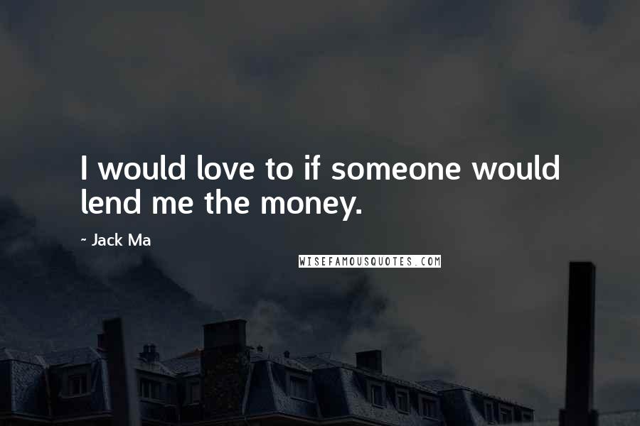 Jack Ma Quotes: I would love to if someone would lend me the money.