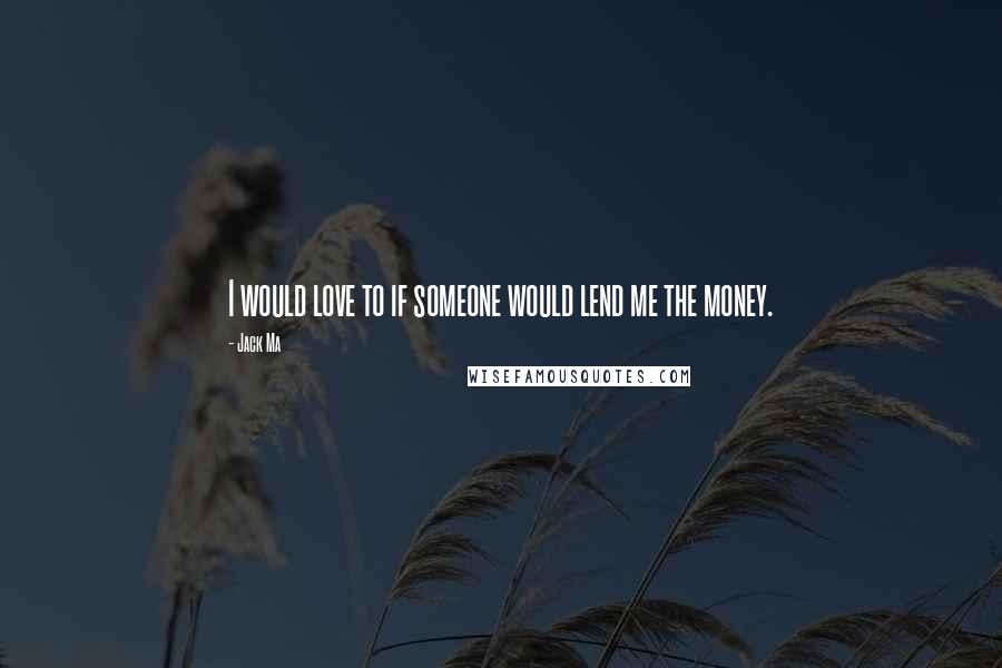 Jack Ma Quotes: I would love to if someone would lend me the money.