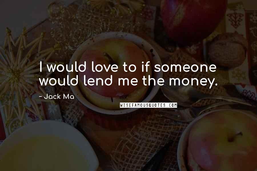 Jack Ma Quotes: I would love to if someone would lend me the money.