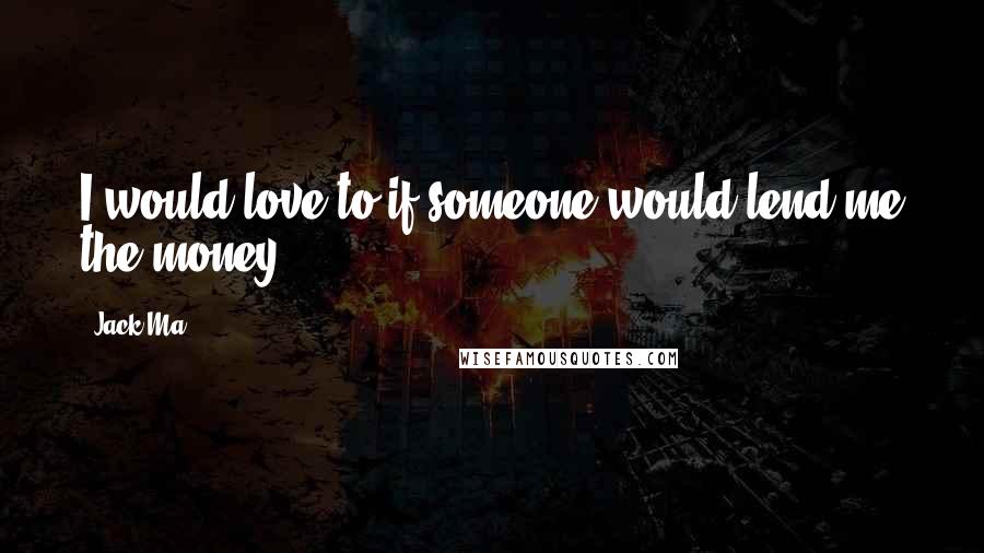 Jack Ma Quotes: I would love to if someone would lend me the money.