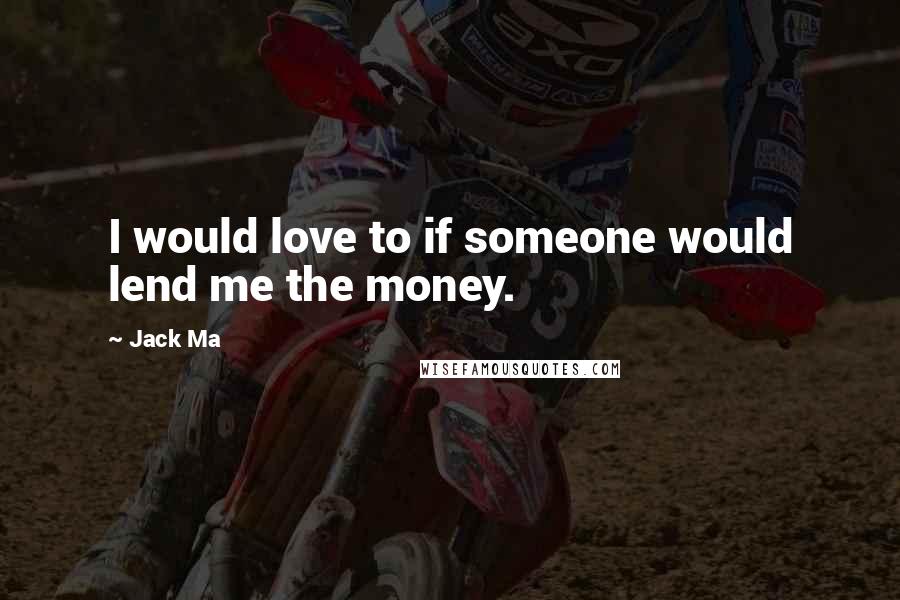 Jack Ma Quotes: I would love to if someone would lend me the money.