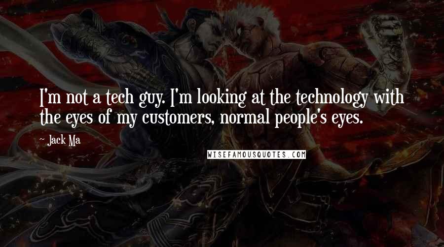 Jack Ma Quotes: I'm not a tech guy. I'm looking at the technology with the eyes of my customers, normal people's eyes.