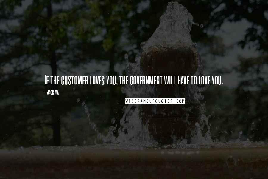 Jack Ma Quotes: If the customer loves you, the government will have to love you.