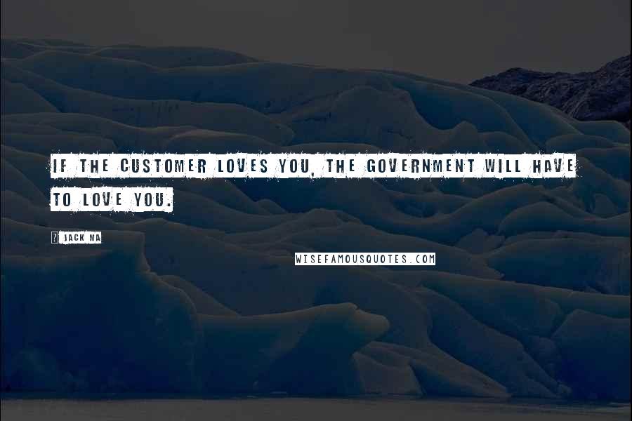 Jack Ma Quotes: If the customer loves you, the government will have to love you.