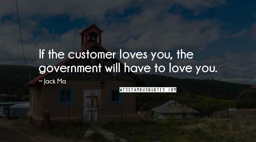 Jack Ma Quotes: If the customer loves you, the government will have to love you.