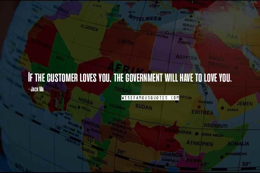 Jack Ma Quotes: If the customer loves you, the government will have to love you.
