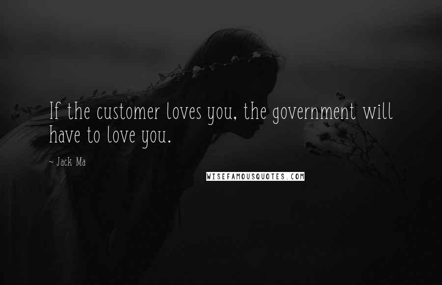 Jack Ma Quotes: If the customer loves you, the government will have to love you.