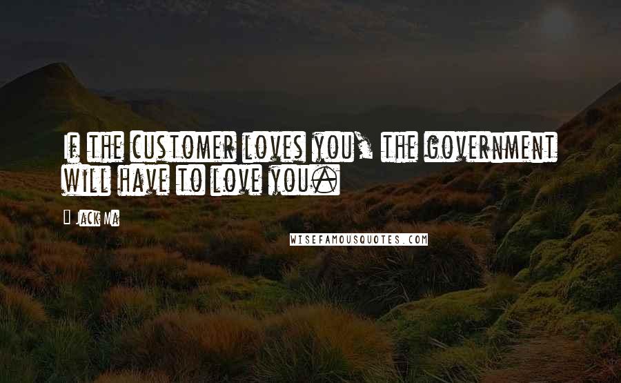 Jack Ma Quotes: If the customer loves you, the government will have to love you.