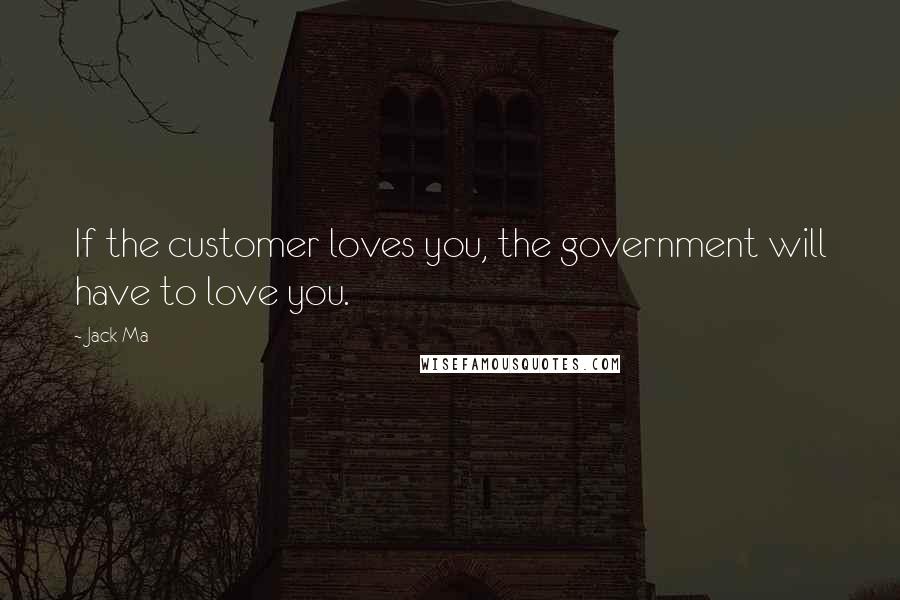 Jack Ma Quotes: If the customer loves you, the government will have to love you.