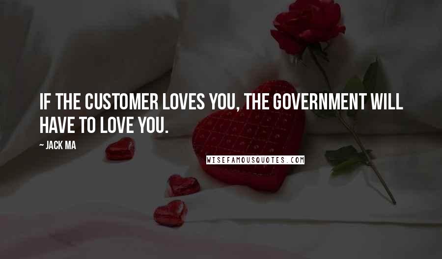 Jack Ma Quotes: If the customer loves you, the government will have to love you.