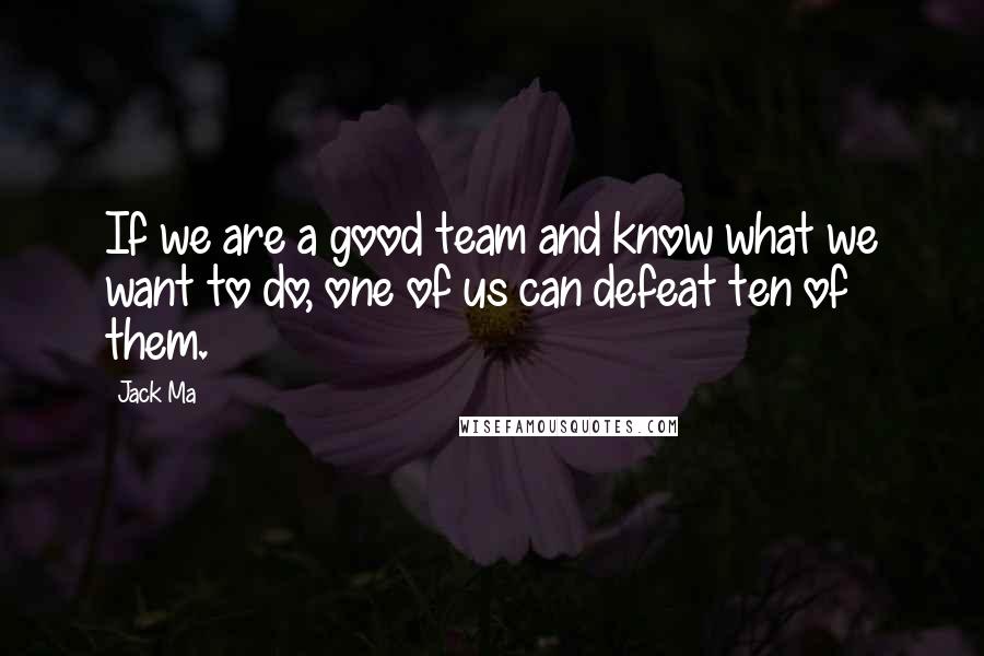 Jack Ma Quotes: If we are a good team and know what we want to do, one of us can defeat ten of them.