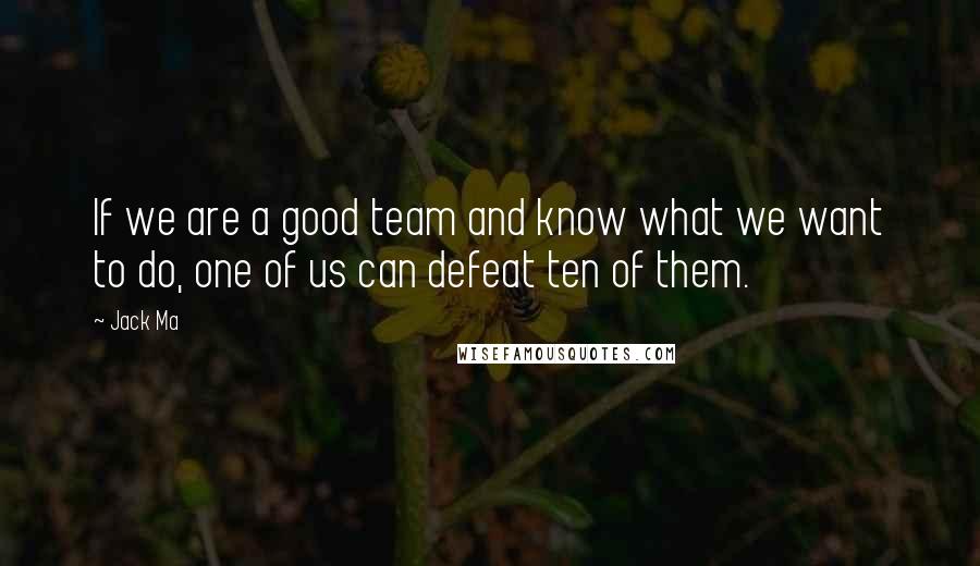 Jack Ma Quotes: If we are a good team and know what we want to do, one of us can defeat ten of them.