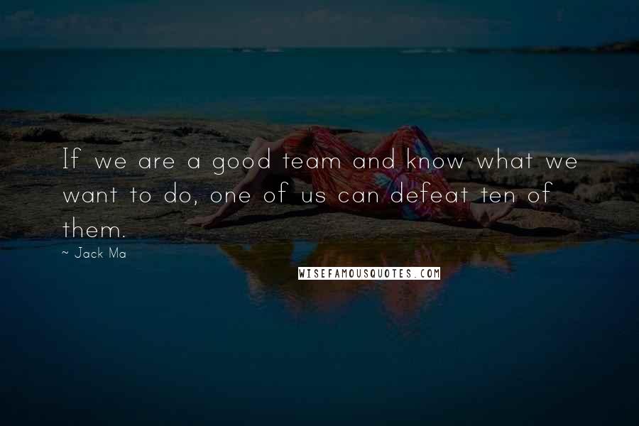 Jack Ma Quotes: If we are a good team and know what we want to do, one of us can defeat ten of them.