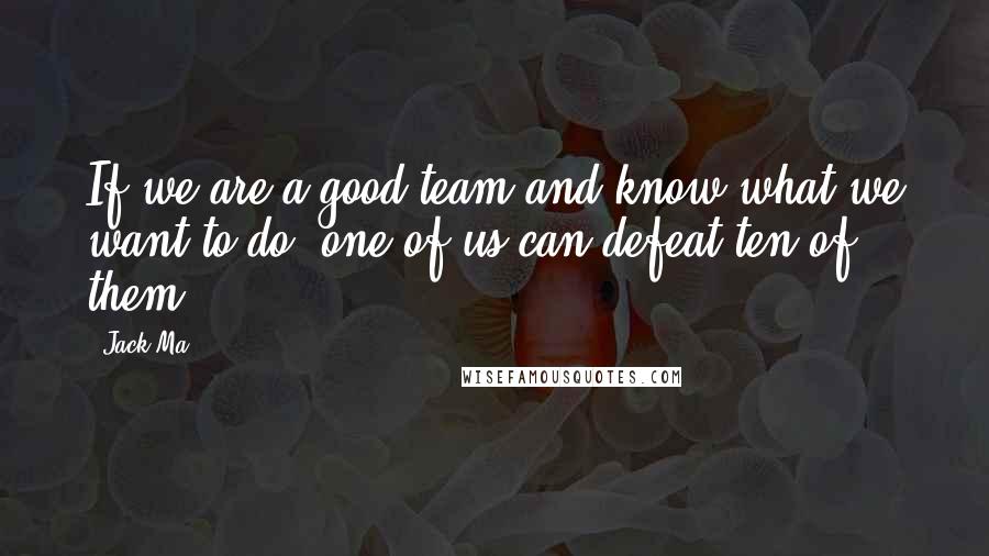 Jack Ma Quotes: If we are a good team and know what we want to do, one of us can defeat ten of them.