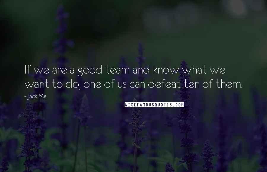 Jack Ma Quotes: If we are a good team and know what we want to do, one of us can defeat ten of them.