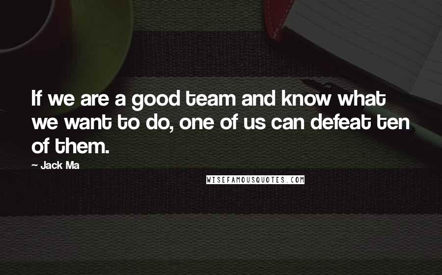 Jack Ma Quotes: If we are a good team and know what we want to do, one of us can defeat ten of them.