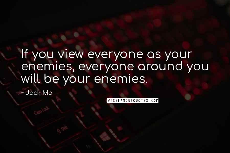 Jack Ma Quotes: If you view everyone as your enemies, everyone around you will be your enemies.