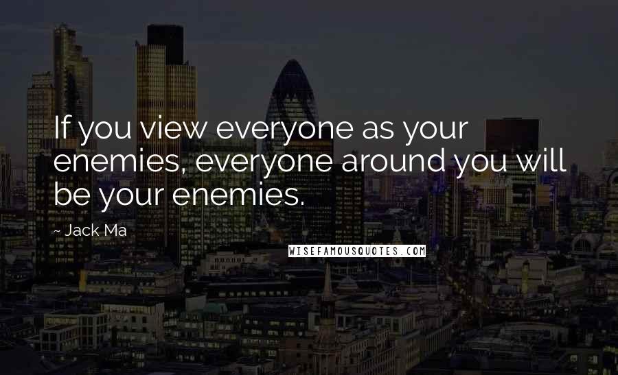 Jack Ma Quotes: If you view everyone as your enemies, everyone around you will be your enemies.