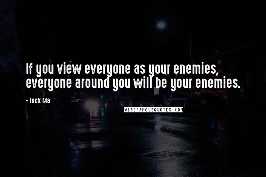 Jack Ma Quotes: If you view everyone as your enemies, everyone around you will be your enemies.