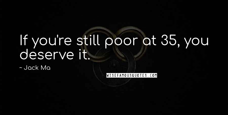 Jack Ma Quotes: If you're still poor at 35, you deserve it.