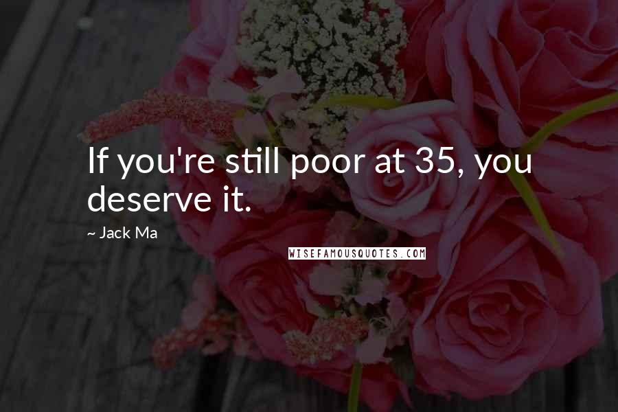 Jack Ma Quotes: If you're still poor at 35, you deserve it.