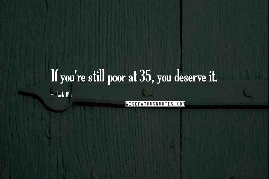 Jack Ma Quotes: If you're still poor at 35, you deserve it.