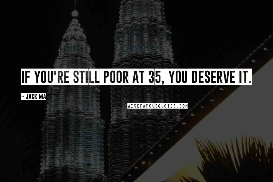 Jack Ma Quotes: If you're still poor at 35, you deserve it.