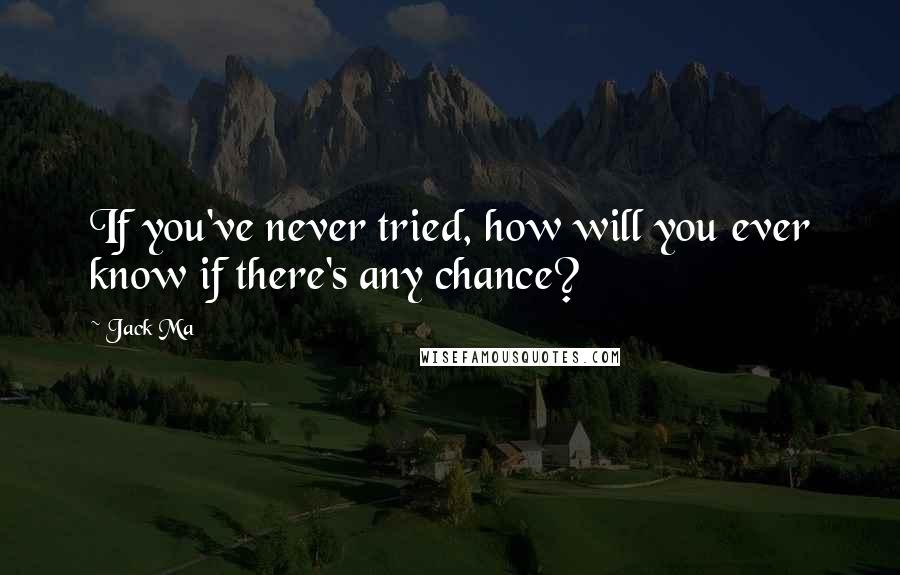 Jack Ma Quotes: If you've never tried, how will you ever know if there's any chance?