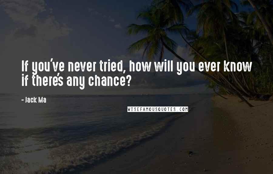 Jack Ma Quotes: If you've never tried, how will you ever know if there's any chance?