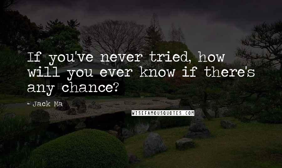 Jack Ma Quotes: If you've never tried, how will you ever know if there's any chance?