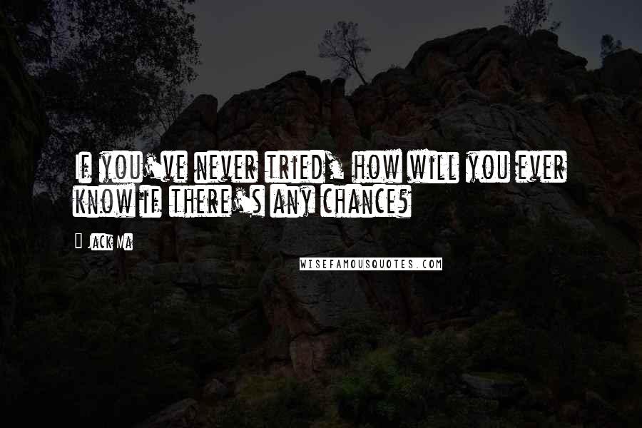 Jack Ma Quotes: If you've never tried, how will you ever know if there's any chance?