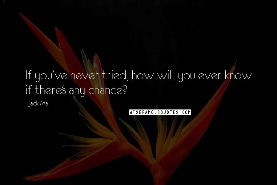 Jack Ma Quotes: If you've never tried, how will you ever know if there's any chance?