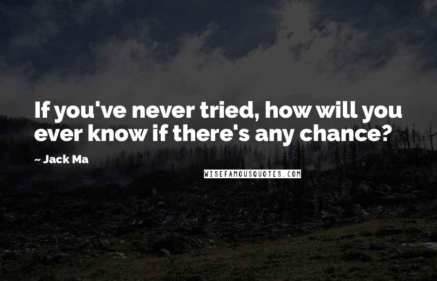 Jack Ma Quotes: If you've never tried, how will you ever know if there's any chance?