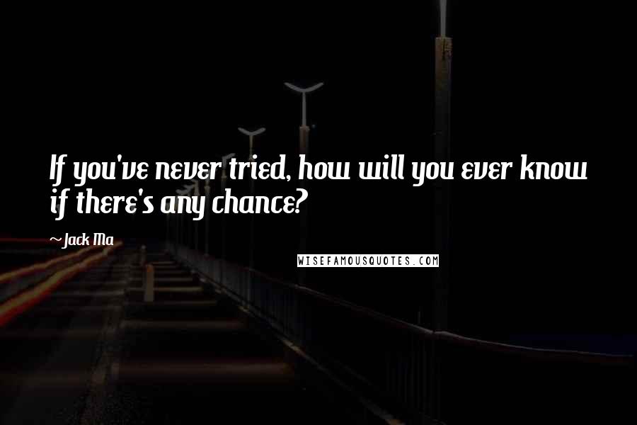 Jack Ma Quotes: If you've never tried, how will you ever know if there's any chance?