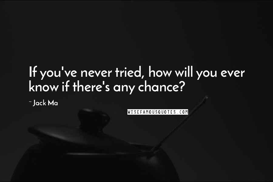 Jack Ma Quotes: If you've never tried, how will you ever know if there's any chance?