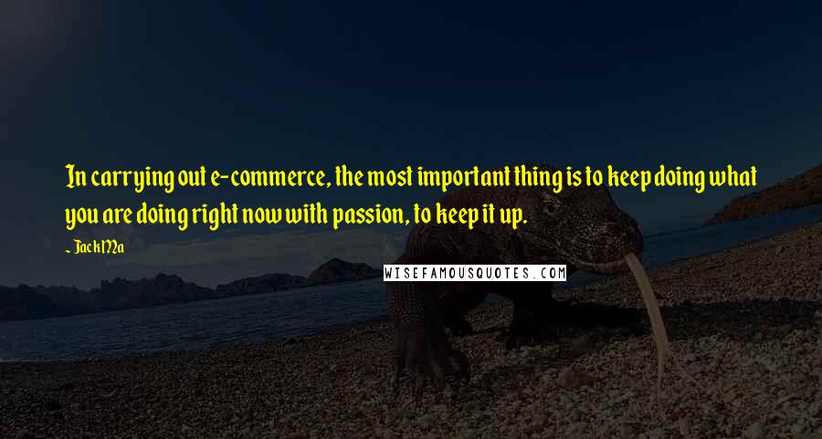 Jack Ma Quotes: In carrying out e-commerce, the most important thing is to keep doing what you are doing right now with passion, to keep it up.