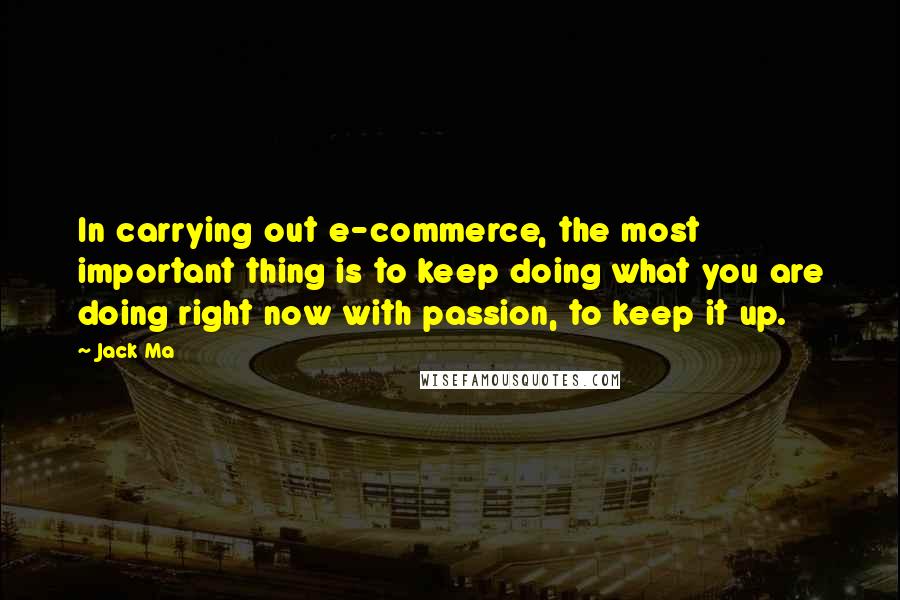 Jack Ma Quotes: In carrying out e-commerce, the most important thing is to keep doing what you are doing right now with passion, to keep it up.