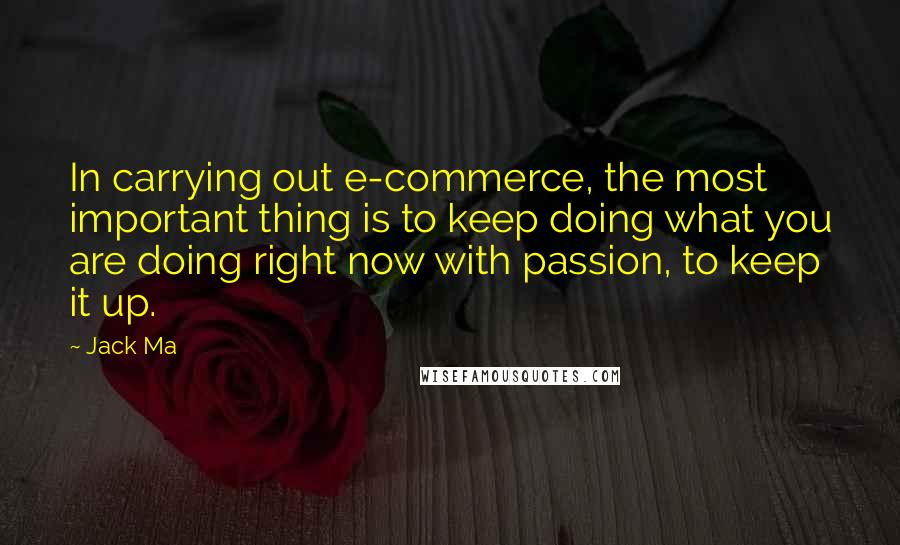 Jack Ma Quotes: In carrying out e-commerce, the most important thing is to keep doing what you are doing right now with passion, to keep it up.