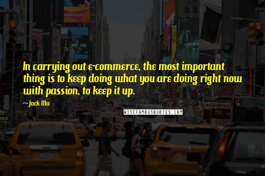 Jack Ma Quotes: In carrying out e-commerce, the most important thing is to keep doing what you are doing right now with passion, to keep it up.