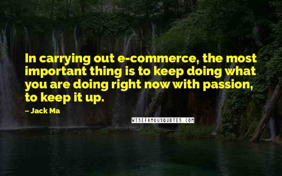 Jack Ma Quotes: In carrying out e-commerce, the most important thing is to keep doing what you are doing right now with passion, to keep it up.