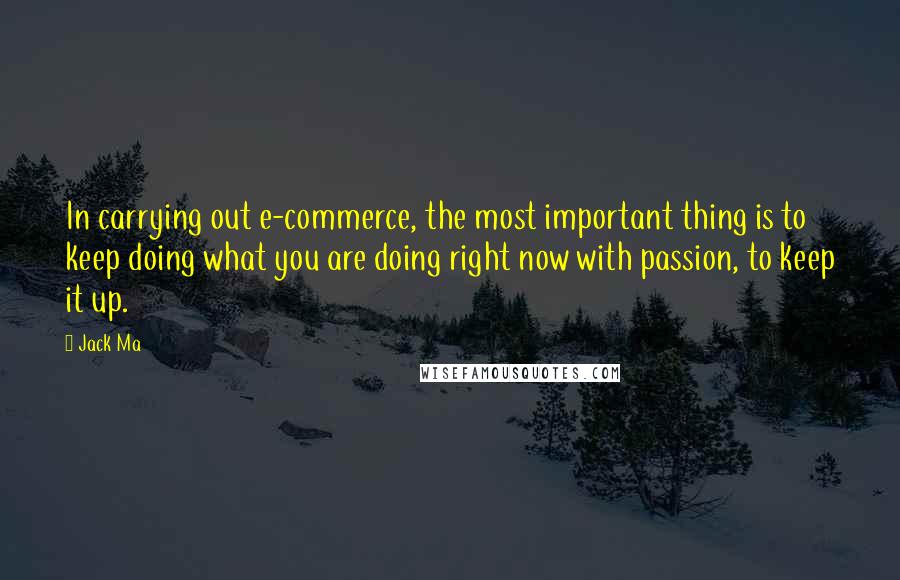 Jack Ma Quotes: In carrying out e-commerce, the most important thing is to keep doing what you are doing right now with passion, to keep it up.