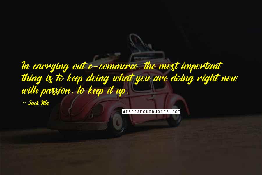 Jack Ma Quotes: In carrying out e-commerce, the most important thing is to keep doing what you are doing right now with passion, to keep it up.