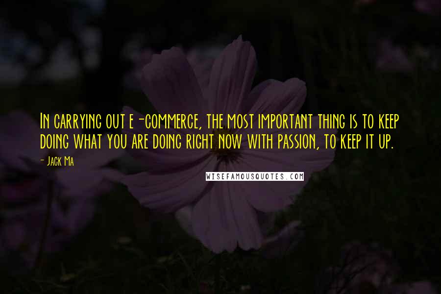 Jack Ma Quotes: In carrying out e-commerce, the most important thing is to keep doing what you are doing right now with passion, to keep it up.