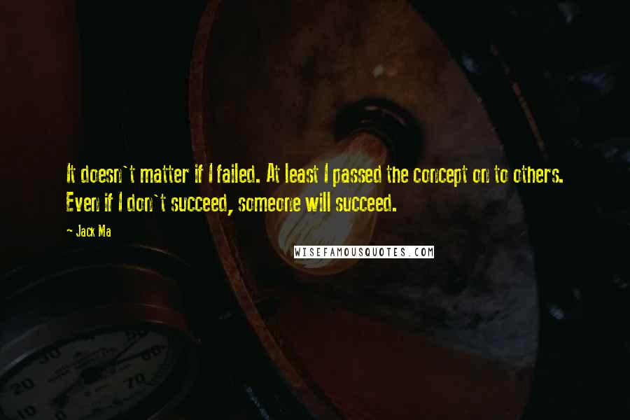 Jack Ma Quotes: It doesn't matter if I failed. At least I passed the concept on to others. Even if I don't succeed, someone will succeed.