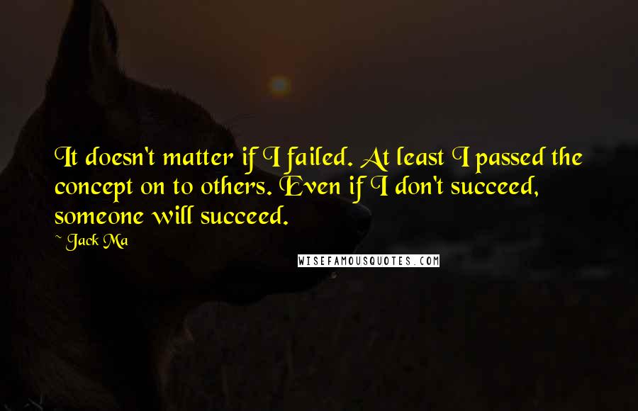 Jack Ma Quotes: It doesn't matter if I failed. At least I passed the concept on to others. Even if I don't succeed, someone will succeed.