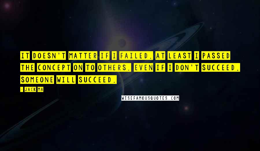 Jack Ma Quotes: It doesn't matter if I failed. At least I passed the concept on to others. Even if I don't succeed, someone will succeed.